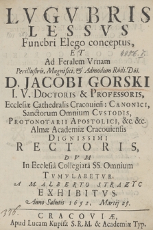 Lvgvbris Lessvs Funebri Elego conceptus, Et Ad Feralem Vrnam [...] Jacobi Gorski I. V. Doctoris & Professoris [...] Academiæ Cracouiensis Rectoris [...] A M. Alberto Strazyc Exhibitvs, Anno [...] 1652, Martij 25