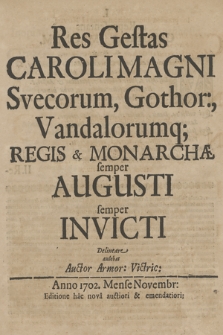 Res Gestas Caroli Magni Svecorum, Gothor:, Vandalorumq; Regis & Monarchæ semper Augusti semper Invicti Delineare audebat Auctor Armor: victric: Anno 1702. Mense Novembr