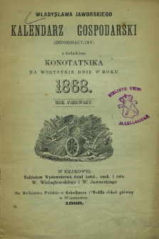 Władysława Jaworskiego Kalendarz Gospodarski (Informacyjny) z Dodatkiem Konotatnika na Wszystkie Dnie Roku 1868. R.1
