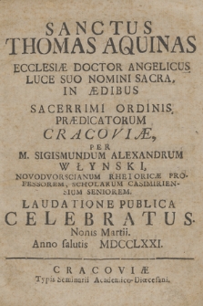 Sanctus Thomas Aquinas Ecclesiæ Doctor Angelicus [...] In Ædibus [...] Ordinis Prædicatorum Cracoviæ, Per M. Sigismundum Alexandrum Włynski [...] Celebratus. Nonis Martii. Anno Salutis MDCCLXXI