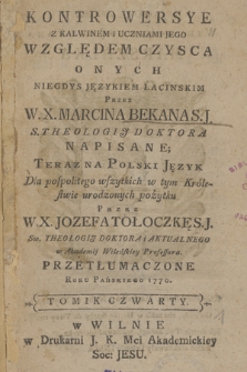 Kontrowersye Z Kalwinem i Uczniami Jego Względem Czysca Onych Niegdys Językiem Łacinskim Przez W. X. Marcina Bekana ... Napisane; Teraz Na Polski Język ... Przez W. X. Jozefa Tołoczkę ... Przetłumaczone Roku Pańskiego 1770. T. 4