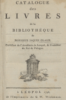 Catalogue des livres de la Bibliothèque de Monsieur Jaques Glaize Professeur de l'Academie de Leopol, et conseiller du Roi de Pologne