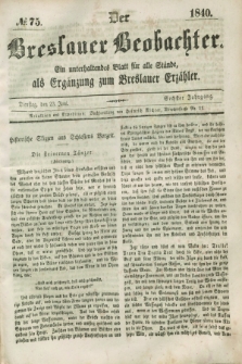 Der Breslauer Beobachter. Ein unterhaltendes Blatt für alle Stände, als Ergänzung zum Breslauer Erzähler. Jg.6, № 75 (23 Juni 1840)