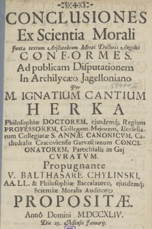 Conclusiones Ex Scientia Morali juxta textum Aristotelicum Menti Doctoris Angelici Conformes. Ad Publicam Disputationem In Archilycaeo Jagelloniano Per M. Ignatium Cantium Herka Philosophiae Doctorem, ..., Parochialis in Gaj Curatvm. Propugnantae V. Balthasare Chylinski Propositae. Anno Domini M.DCCXLIV. Die 25. Mensis Januaris