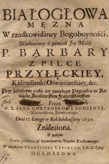 Białogłowa Mężna W rzadkowidaney Bogoboyności [...] P. Barbary Z Pilce Przyłęckiey, Kasztellanki Oświęcimskiey &c. : Przy żałosnym ciała iey zmarłego Pogrzebie w Kościele Krakowskim franciszkańskim