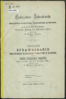 Sechszehnter Jahresbericht des Königlichen Katholischen Gymnasiums zu Ostrowo : womit zu der am 13. und 14. August 1861 stattfindenden öffentlichen Prüfung und Schlussfeierlichkeit ergebenst einladet Dr Robert Enger, Director = Szesnaste Sprawozdanie Królewskiego Katolickiego Gimnazyum w Ostrowie, którem na Popis Publiczny Uczniów mający się odbyć dnia 13. i 14. sierpnia 1861 r. najuprzejmiej zaprasza dr Robert Enger, dyrektor. 1861