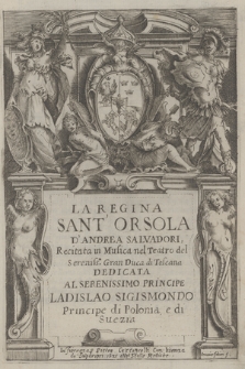 La Regina Sant' Orsola D'Andrea Salvadori, Recitata in Musica nel Teatro del Sereniss[imo] Gran Duca di Toscana Dedicata Al Serenissimo Principe Ladislao Sigismondo Principe di Polonia, e di Suezia