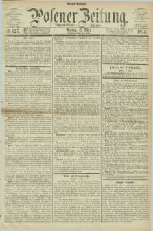 Posener Zeitung. Jg.76 [i.e.80], Nr. 127 (17 März 1873) - Morgen=Ausgabe.
