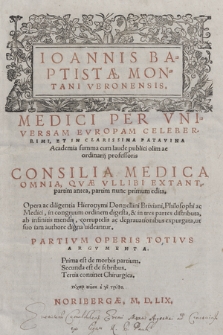 Ioannis Baptistæ Montani Veronensis [...] Consilia Medica Omnia, Qvæ Vllibi Extant, partim antea, partim nunc primum edita : Partivm Operis Totivs Argvmenta. Prima est de morbis partium. Secunda est de febribus. Tertia continet Chirurgica