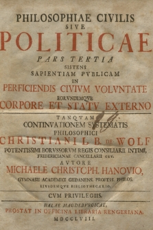 Philosophiae Civilis Sive Politicae Pars ... Tanqvam Continvationem Systematis Philosophici Christiani L. B. De Wolff ... P. 3, Sistens Sapientiam Pvblicam In Preficiendis Civivm Volvntate Eorvndemqve Corpore Et Statv Externo