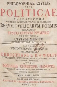 Philosophiae Civilis Sive Politicae Pars ... Tanqvam Continvationem Systematis Philosophici Christiani L. B. De Wolff ... P. 2, Continens Sapientiam Pvblicam In Temperandis Rervm Pvblicarvm Formis Procvrando Ivsto Civivm Nvmero Et Perficienda Civivm Mente Inprimis Ratione Intellectvs