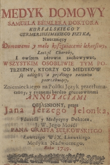 Medyk Domowy Samuela Beimlera Doktora [...] : Nauczaiący Domowemi y mało kosztuiącemi lekarstwy Leczyć Choroby, I owszem zdrowie zachowywac [...]. [T. 1]