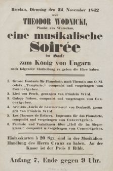 Breslau : Dienstag den 22. November 1842 wird Theodor Wodnicki, Pianist aus Warschau : eine musikalische soirée im Saale zum König von Ungarn nach folgender Eintheilung zu geben die Ehre haben
