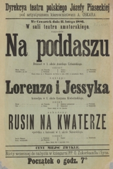 Dyrekcja teatru polskiego Józefy Piaseckiej pod artystycznym kierownictwem A. Oskara, we czwartek dnia 11 lutego 1886, w sali teatru amatorskiego : Na Poddaszu dramat w 1 akcie, Lorenzo i Jessyka komedya w 1 akcie, Rusin na Kwaterze operetka z tańcami w 1 akcie