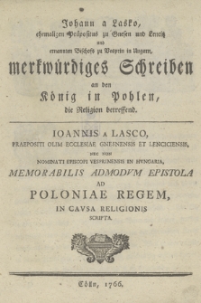 Johann a Lasko, ehemaligen Präpositus zu Gnesen und Lencitz ..., merkwürdiges Schreiben an den König zu Pohlen, die Religion betreffen = Ioannis a Lasco, Praepositi Olim Ecclesiae Gnesnensis Et Lenciciensis ..., Memorabilis Admodvm Epistola Ad Poloniae Regem, In Cavsa Religionis Scripta.