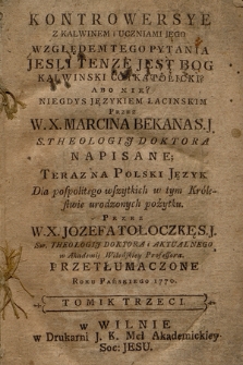 Kontrowersye Z Kalwinem i Uczniami Jego Względem Tego Pytania Jesli Tenze Jest Bog Kalwinski Co i Katolicki? Abo Nie? Niegdys Językiem Łacinskim Przez W. X. Marcina Bekana ... Napisane; Teraz Na Polski Język ... Przez W. X. Jozefa Tołoczkę ... Przetłumaczone Roku Pańskiego 1770. T. 3