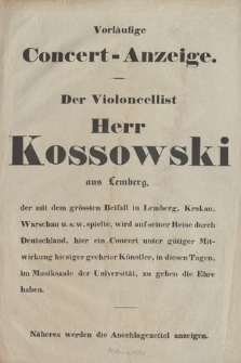 Vorläufige Conzert - Anzeige : Der Violoncellist Herr Kossowski aus Lemberg ... hier ein Concert ... im Musiksaale der Universität zu geben Ehre haben