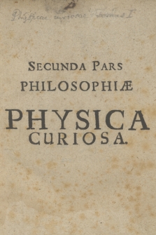 Secunda Pars Philosopiæ Physica Curiosa