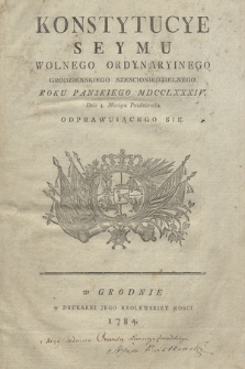 Konstytucye Seymu Wolnego Ordynaryinego Grodzienskiego Szescioniedzielnego Roku Panskiego MDCCLXXXIV. Dnia 4. Miesiąca Pazdziernika Odprawuiącego Się.