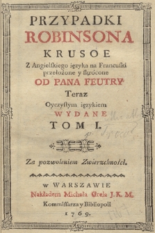 Przypadki Robinsona Krusoe Z Angielskiego ięzyka na Francuski przełożone y skrócone Od Pana Feutry, Teraz Oyczystym ięzykiem Wydane. T. 1