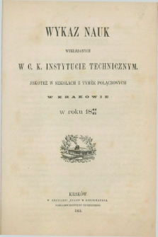 Wykaz Nauk Wykładanych w C. K. Instytucie Technicznym jakoteż w Szkołach z tymże Połączonych w Krakowie w Roku 1864/65