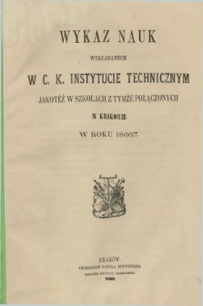 Wykaz Nauk Wykładanych w C. K. Instytucie Technicznym jakoteż w Szkołach z tymże Połączonych w Krakowie w Roku 1866/7