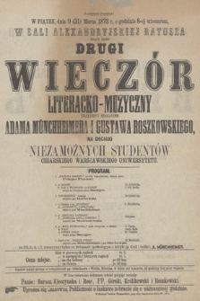 W piątek, dnia 9 (21) marca 1873 r., o godzinie 8-éj wieczorem : w Sali Aleksandryjskiej Ratusza danym będzie : drugi wieczór literacko-muzyczny urządzony staraniem Adama Münchheimera i Gustawa Roszkowskiego : na dochód niezamożnych studentów Cesarskiego Warszawskiego Uniwersytetu