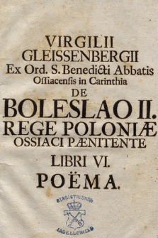 Virgilii Gleissenbergii Ex Ord. S. Benedicti Abbatis Ossiacensis in Carinthia De Boleslao II. Rege Poloniæ Ossiaci Pænitente Libri VI. Poëma