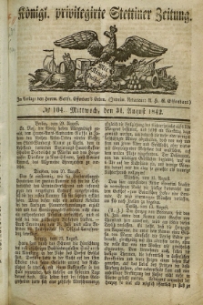 Königl. privilegirte Stettiner Zeitung. 1842, № 104 (31 August) + dod.