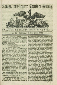 Königl. privilegirte Stettiner Zeitung. 1844, № 75 (21 Juni) + dod.