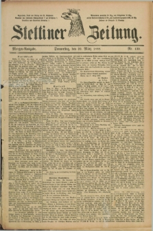 Stettiner Zeitung. 1888, Nr. 139 (22 März) - Morgen-Ausgabe