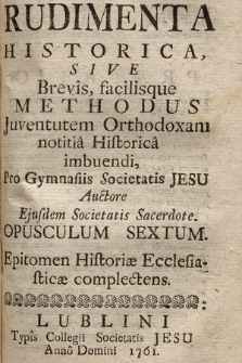 Rudimenta Historica, Sive Brevis, facilisque Methodus Juventutem Orthodoxam Notitia Historica imbuendi : Pro Gymnasiis Societatis Jesu. Opusculum 6, Epitomen Historiæ Ecclesiasticæ complectens