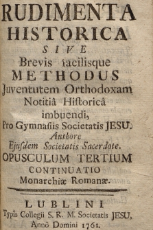 Rudimenta Historica, Sive Brevis, facilisque Methodus Juventutem Orthodoxam Notitia Historica imbuendi : Pro Gymnasiis Societatis Jesu. Opusculum 3, Continuatio Monarchiæ Romanæ