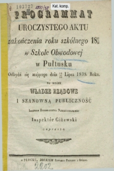 Programat Uroczystego Aktu Zakończenia Roku Szkólnego 1837/1838 w Szkole Obwodowej w Pułtusku : odbydź się mającego dnia 18/30 lipca 1838 roku na który władze rządowe i szanowną publiczność jmieniem zgromadzenia nauczycielskiego jnspektor Giżewski zaprasza.