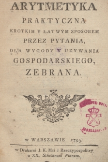 Arytmetyka Praktyczna Krotkim Y Łatwym Sposobem Przez Pytania, Dla Wygody Y Uzywania Gospodarskiego, Zebrana