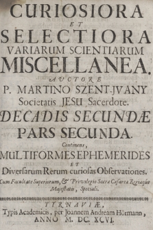 Curiosiora Et Selectiora Variarum Scientiarum Miscellanea. Dec. 2, p. 2, Continens Multiformes Ephemerides Et Diversarum Rerum curiosas Observationes