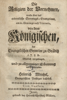 Die Religion der Vornehmen : wurde über das ordentliche Sonntags=Evangelium, am 21. Sonntage nach Trinitatis, von dem Königischen, der Evangelischen Gemeine zu Gräditz 1752. öffentlich vorgetragen und zu allgemeiner Erbauung willig übergeben