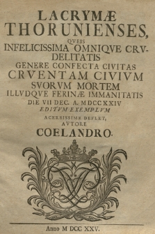 Lacrymæ Thorunienses, Qveis Infelicissima Omniqve Crvdelitatis Genere Confecta Civitas Crventam Civivm Svorvm Mortem Illvdqve Ferinæ Immanitatis Die VII Dec. A. MDCCXXIV Editvm Exemplvm Acerbissime Deflet