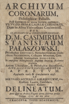 Archivum Coronarum Philosophicæ Palladis : Post superatum in arena literaria certamen VII. VV. DD. Primæ Laureæ Candidatis, Dum in Alma Vniversitate Cracoviensi Per [...] D. M. Casimirum Stanislaum Pałaszowski, Philosophiæ Doctorem [...] In amplissima Nobilissimorum Hospitum Senatusq[ue] Academici præsentia Artium Liberalium. & Philosophiæ Baccalaurei Ritu Solenni Renvntiarentvr Apertvm