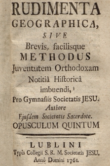 Rudimenta Geographica, Sive Brevis, facilisque Methodus Juventutem Orthodoxam Notitia Historica imbuendi : Pro Gymnasiis Societatis Jesu. Opusculum 5