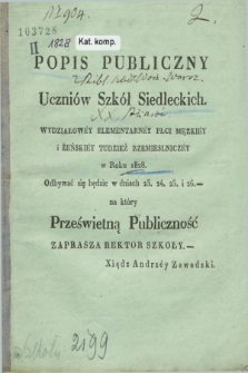 Popis Publiczny Uczniów Szkół Siedleckich : Wydziałowéy, Elementarnéy, Płci Męzkiéy i Żeńskiéy tudzież Rzemieslniczéy w Roku 1828 odbywać się będzie w dniach 23. 24. 25. i 26. na który Prześwietną Publiczność zaprasza Rektor Szkoły Xiądz Andrzéy Zawadzki. 1828