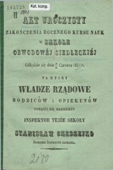 Akt Uroczysty Zakończenia Rocznego Kursu Nauk w Szkole Obwodowéj Siedleckiéj Odbędzie się dnia 18/30 Czerwca 1841 r. na który Władze Rządowe Rodziców i Opiekunów Uczącéj Się Młodzieży Inspektor Tejże Szkoły Stanisław Czeszejko Imieniem Instytutu Zaprasza. 1841