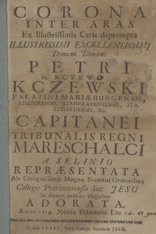 Corona Inter Aras Ex Illustrissimis Ceris deprompta Illustrissimi ... Domini Petri in Kczew Kczewski Palatini Mariæburgensis ... A Selinio Repræsentata Ab Obligatissimis Magno Nomini Oratoribus Collegii Petricoviensis Soc: Jesu In theatro publico elogialiter Adorata. Anno 1714. Mense Februario Die