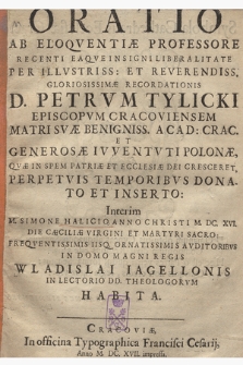 Oratio ab eloqventiae professore recenti eaqve insigni liberalitate per [...] Petrvm Tylicki episcopvm Cracoviensem matri svae [...] Acad[emiae] Crac[oviensi] et [...] ivventvti Polonae [...] donato et inserto. Interim [...]