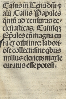 Casus in Cena d[omi]ni [et] alij Casus Papales q[ua]ntu[m] ad censuras ecclesiasticas : Casusq[ue] Ep[iscop]ales cu[m] magna cura ex om[n]i jure: laboriose collecti sine q[ui]bus nullus clericus maxi[m]e curatus esse potest