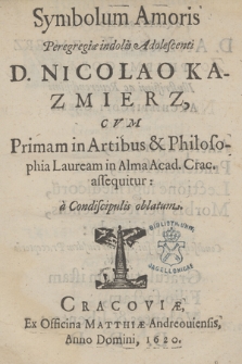 Symbolum Amoris Peregregiæ indolis Adalescenti D. Nicolao Kazmierz, : Cvm Primam in Artibus & Philosophia Lauream in Alma Acad. Crac. assequitur