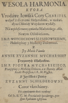 Wesoła Harmonia, Którą Vrodziwe Iowisza Cory Charites, wespoł z ślicznemi Hesperidami, w rozkwitłym Chloridy Wirydarzu wydały : Na wesołofortunny zwiąsku Małżeńskiego Akt [...] I. M. P. Woyciechowi Sleszkowskiemv [...] y Jey Mości Pannie Annie Zvzannie Mvcharskiey [...]