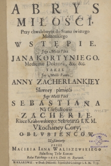 Abrys Miłości : Przy chwalebnym do Stanu świętego Małżeńskiego Wstępie [...] Jana Kortyniego [...] Takze [...] Anny Zacherlankiey Sławney pamięci [...] Sebastina Na Giebułtowie Zacherle [...] Vkochaney Cory, Oblvbiencow