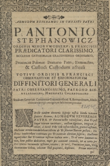 Solivm Honoris Pro honore Dei, Ecclesiae, & Religionis zelanti Viro Admodvm Reverendo In Christo Patri P. Antonio Stephanowicz Ordinis Minorvm Observ: S. Francisci Prædicatori Clarissimo [...] Visitatori Generali Totivs Ordinis S. Francisci Observantivm Et Reformatorvm Diffinitori Generali [...] Roma[m] Ad Patriam Feliciter Redevnti, In Filiali pectore Studij Generalis Cracouiensis ad Sanctum Bernardinvm in Stradom Deuoto cultu exornatum [...] Anno Salutis 1667, Mensis Septembris, Die 21.