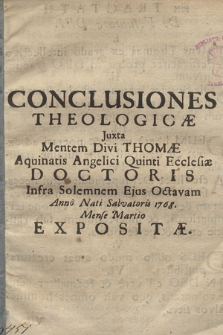 Conclusiones Theologicæ Juxta Mentem Divi Thomæ Aquinatis Angelici Quinti Ecclesiæ Doctoris Infra Solemnem Ejus Octavam Anno Nati Salvatoris 1768. Mense Martio Expositæ